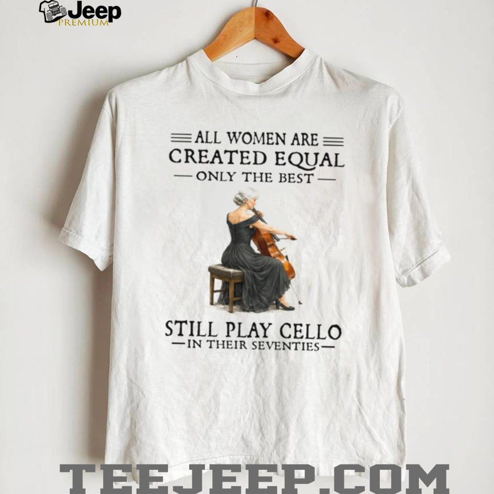Only The Best Women Still Play Cello In Their Seventies Musician Shirt