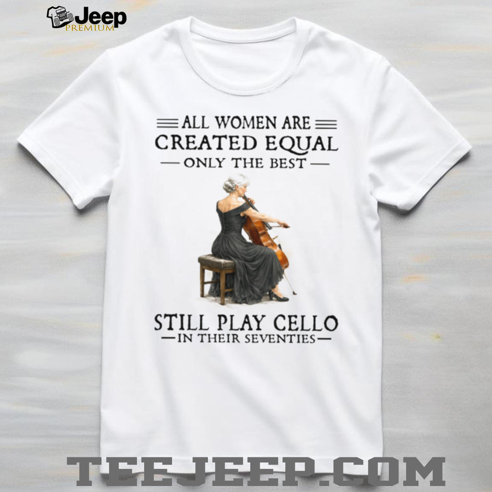Only The Best Women Still Play Cello In Their Seventies Musician Shirt