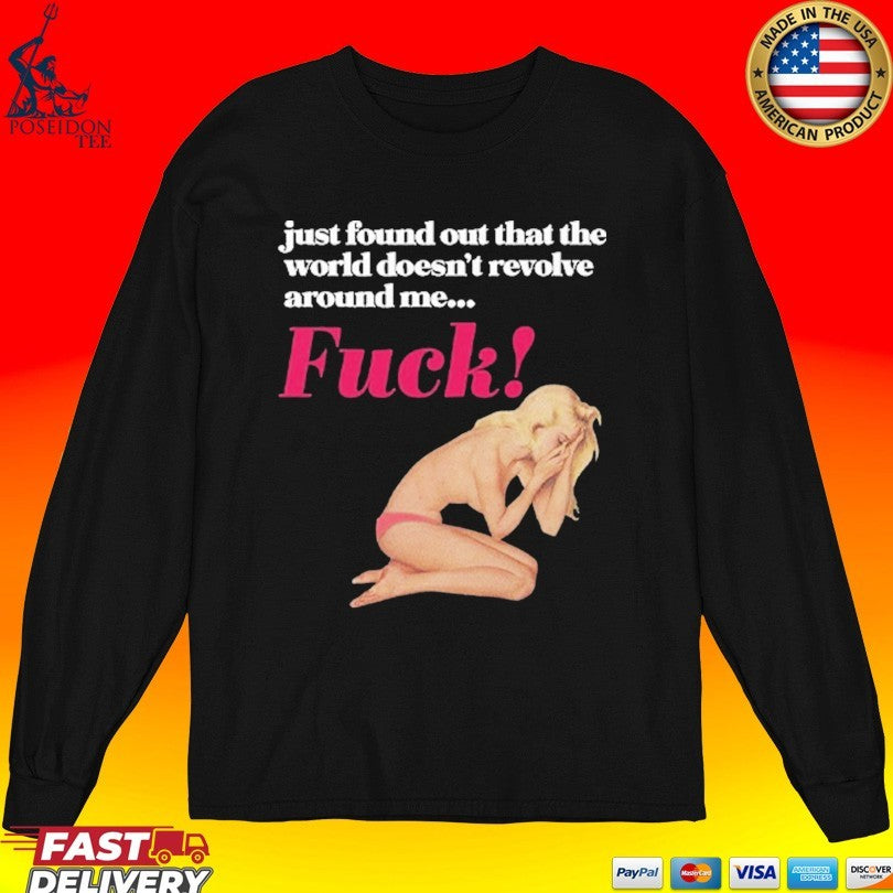 Just Found Out That The World Doesn’t Revolve Around Me Fuck T-shirt