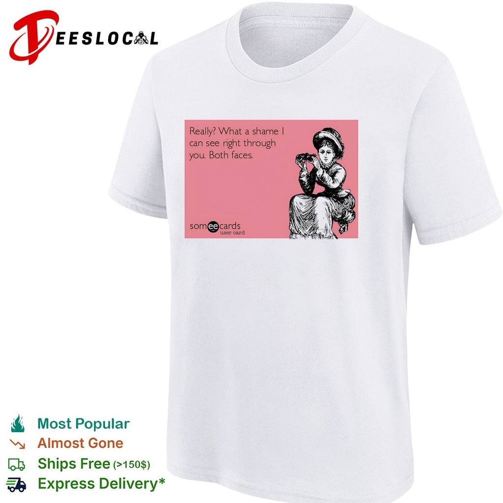 Really what a shame I can see right through you both faces someecards shirt