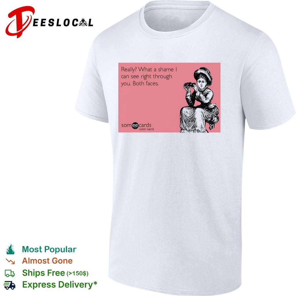 Really what a shame I can see right through you both faces someecards shirt