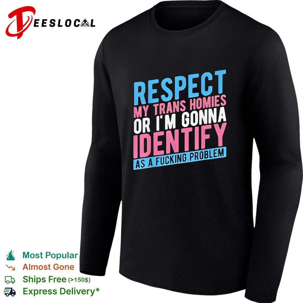 Respect my trans homies or im gonna identify as a fucking problem shirt