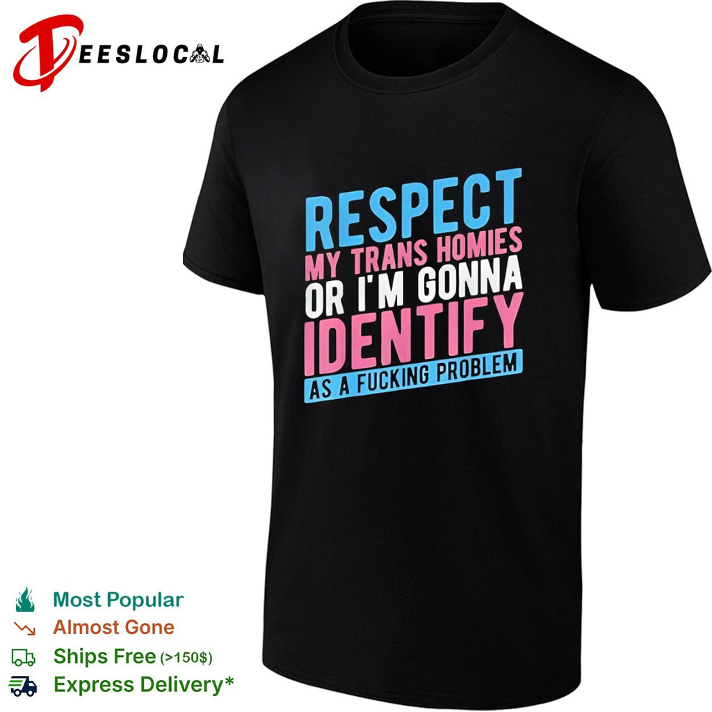 Respect my trans homies or im gonna identify as a fucking problem shirt