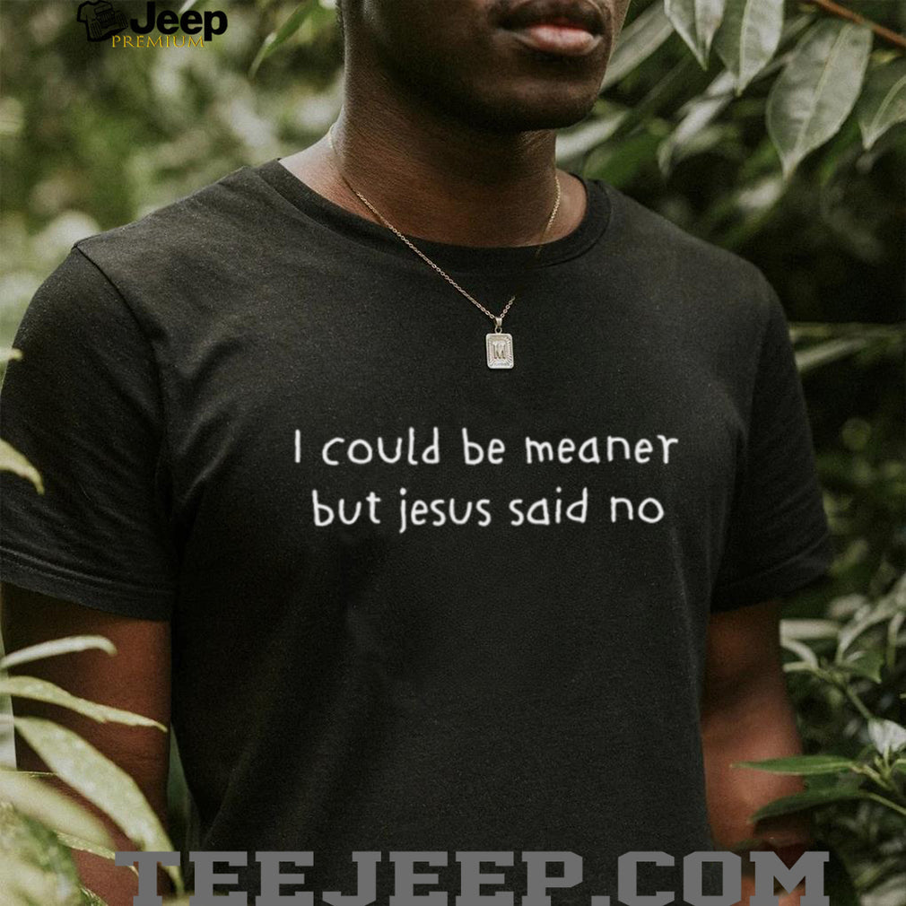 Sarcastic Funny Quote I Could Be Meaner But Jesus Said No T Shirt