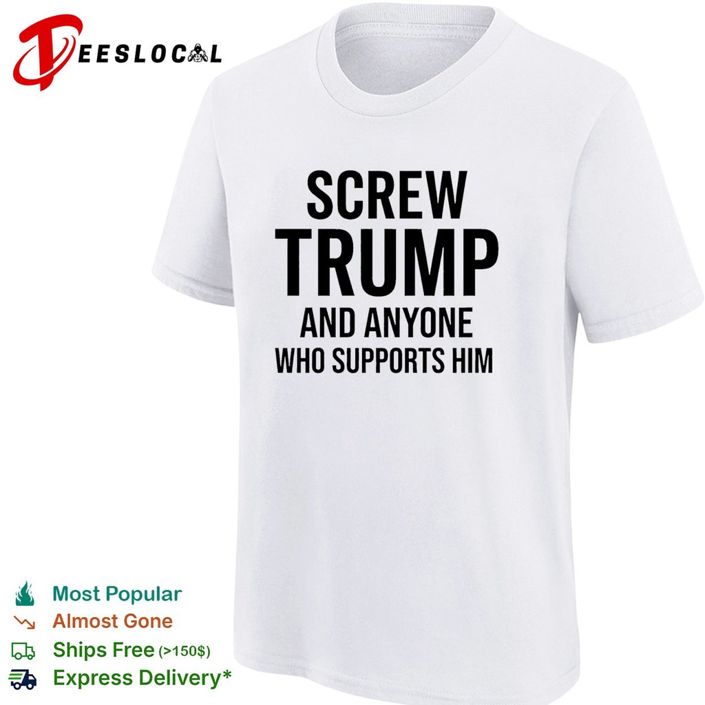 Screw Trump and anyone who supports him funny shirt