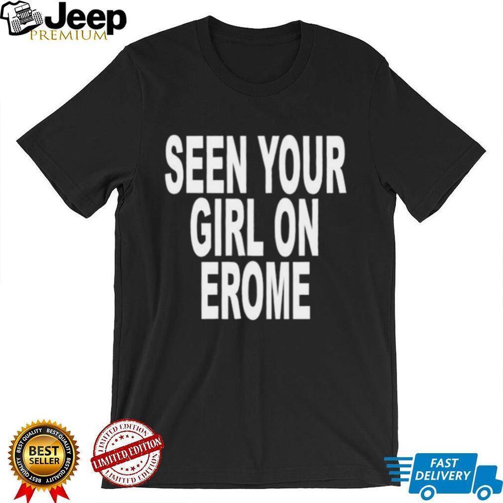 Seen Your Girl on Erome funny sarcastic shirt