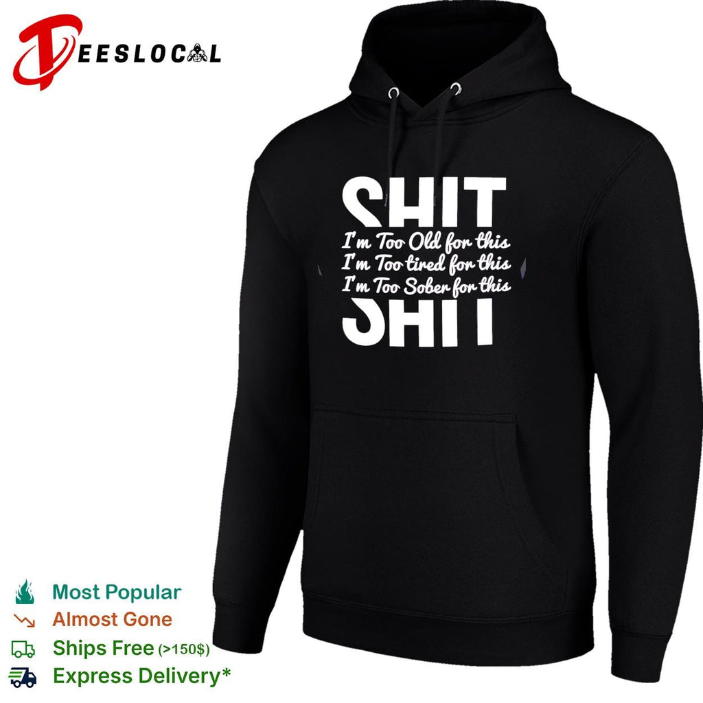 Shit I’m too old for this I’m too tired for this I’m too sober for this shirt