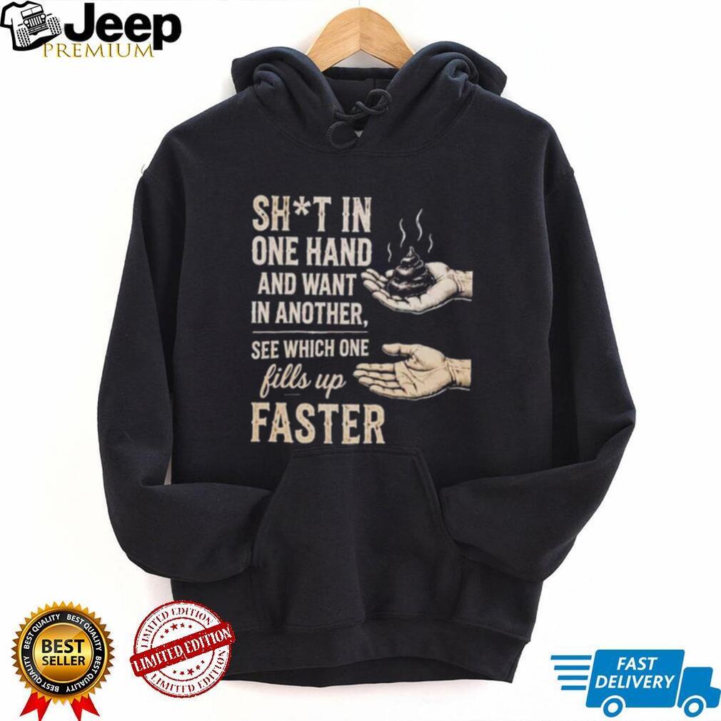 Sht in One Hand and Want in Another See Which One Fills up Faster shirt