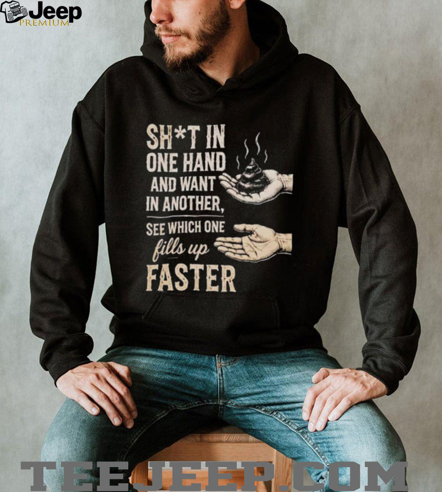 Sht in One Hand and Want in Another See Which One Fills up Faster shirt