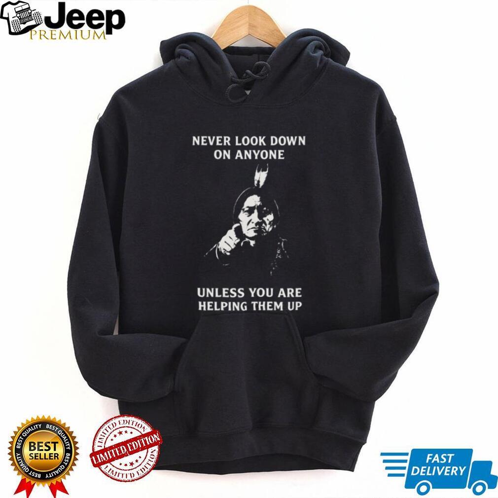 Sitting Bull “Never Look Down On Anyone” Inspirational Native Quote T Shirt
