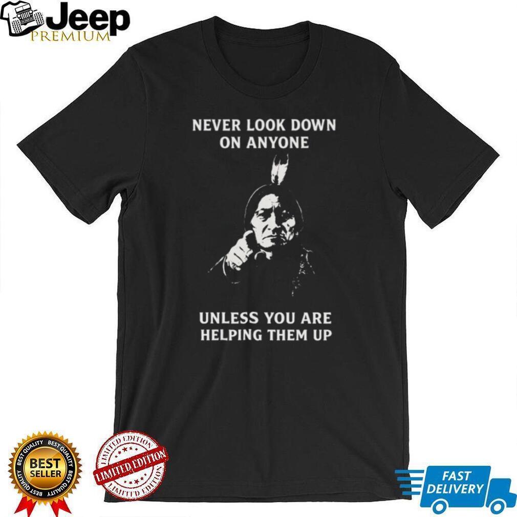 Sitting Bull “Never Look Down On Anyone” Inspirational Native Quote T Shirt