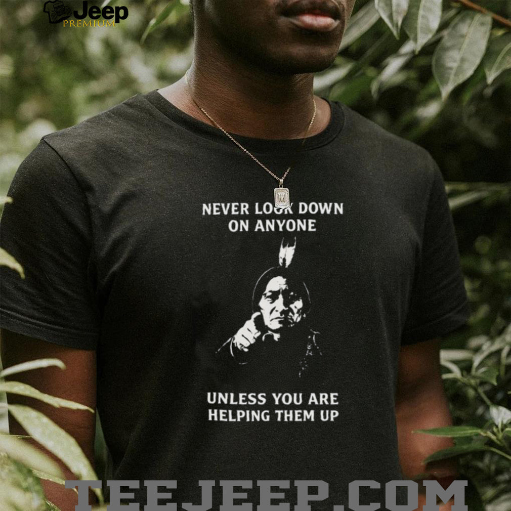Sitting Bull “Never Look Down On Anyone” Inspirational Native Quote T Shirt