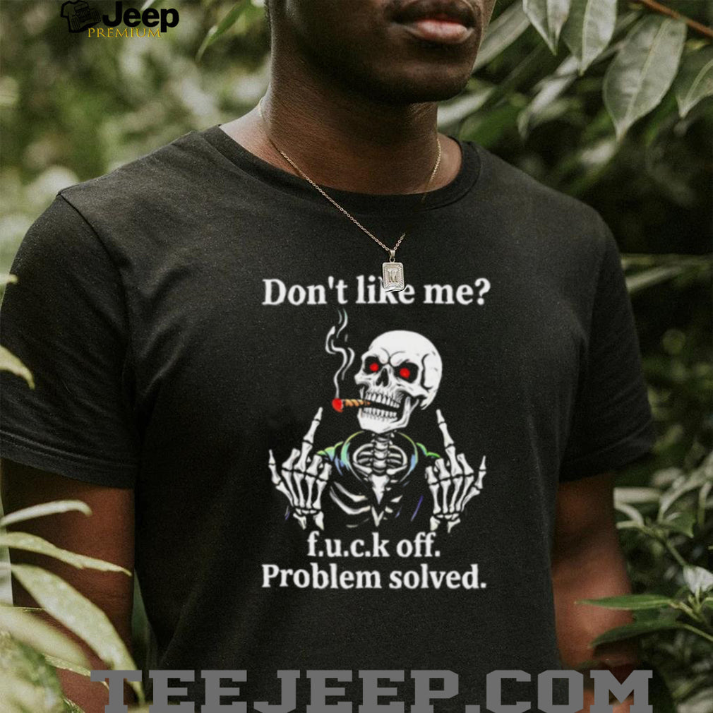 Skeleton don’t like me fuck off problem solved shirt