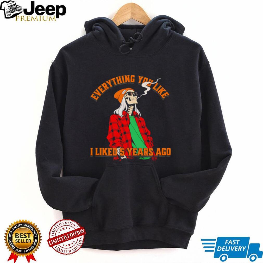 Skeleton everything you like I liked 5 years ago shirt