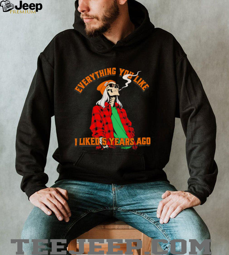 Skeleton everything you like I liked 5 years ago shirt