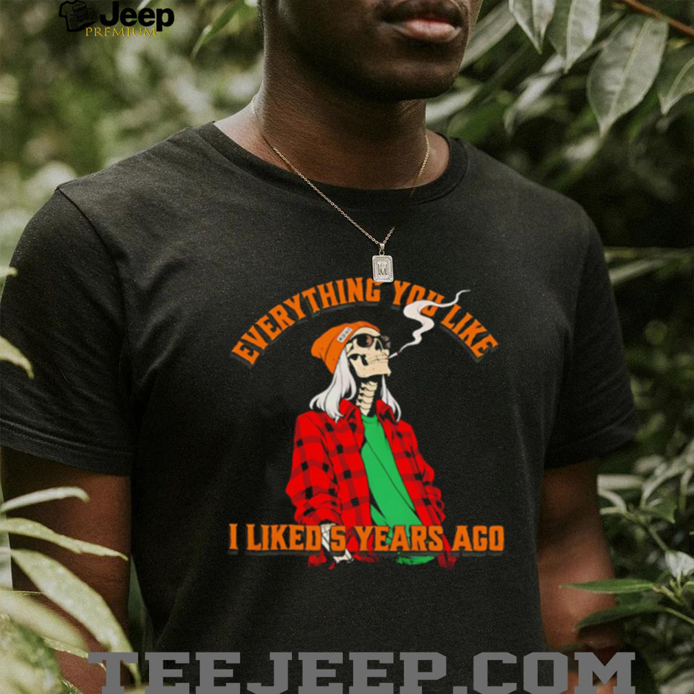 Skeleton everything you like I liked 5 years ago shirt