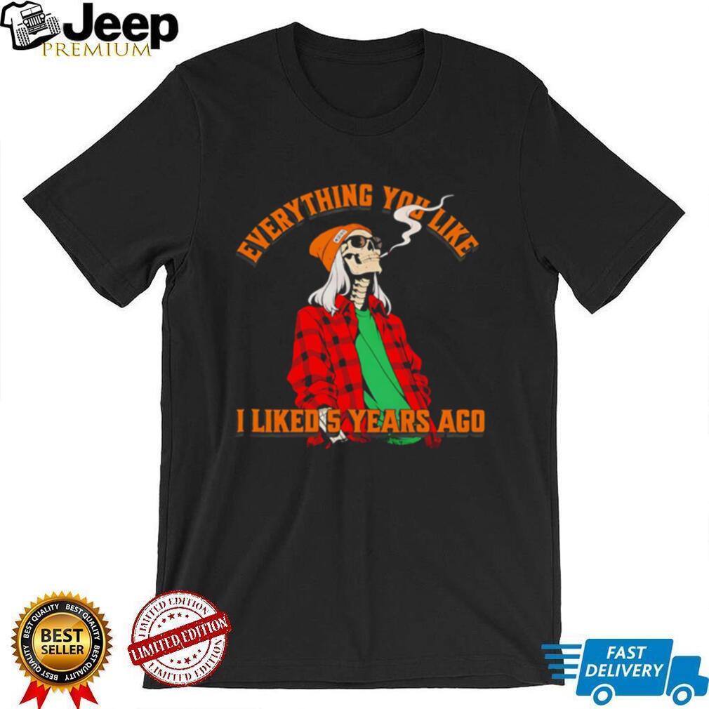 Skeleton everything you like I liked 5 years ago shirt
