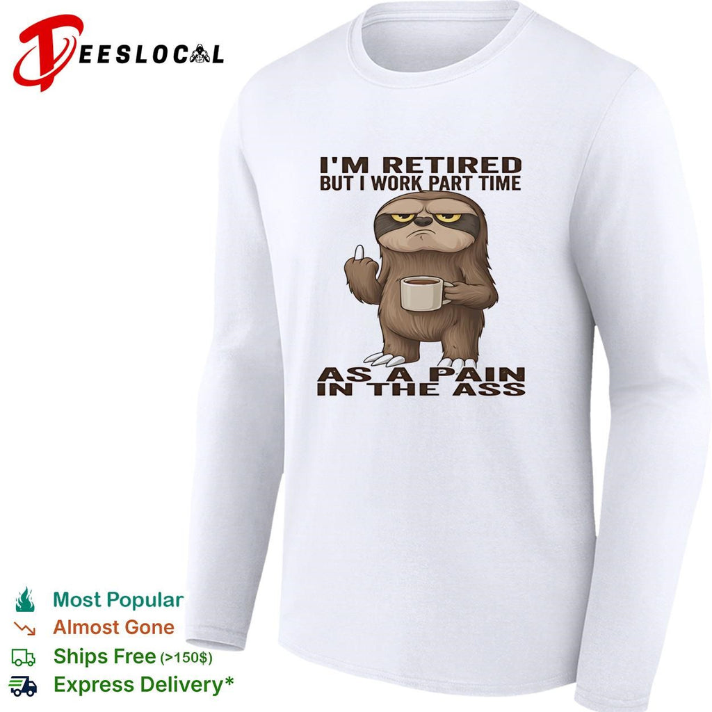 Sloth I’m retired but I work part time as a pain in the ass humor shirt