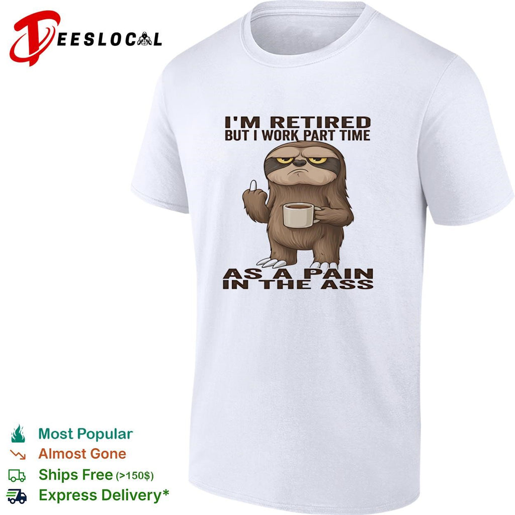 Sloth I’m retired but I work part time as a pain in the ass humor shirt