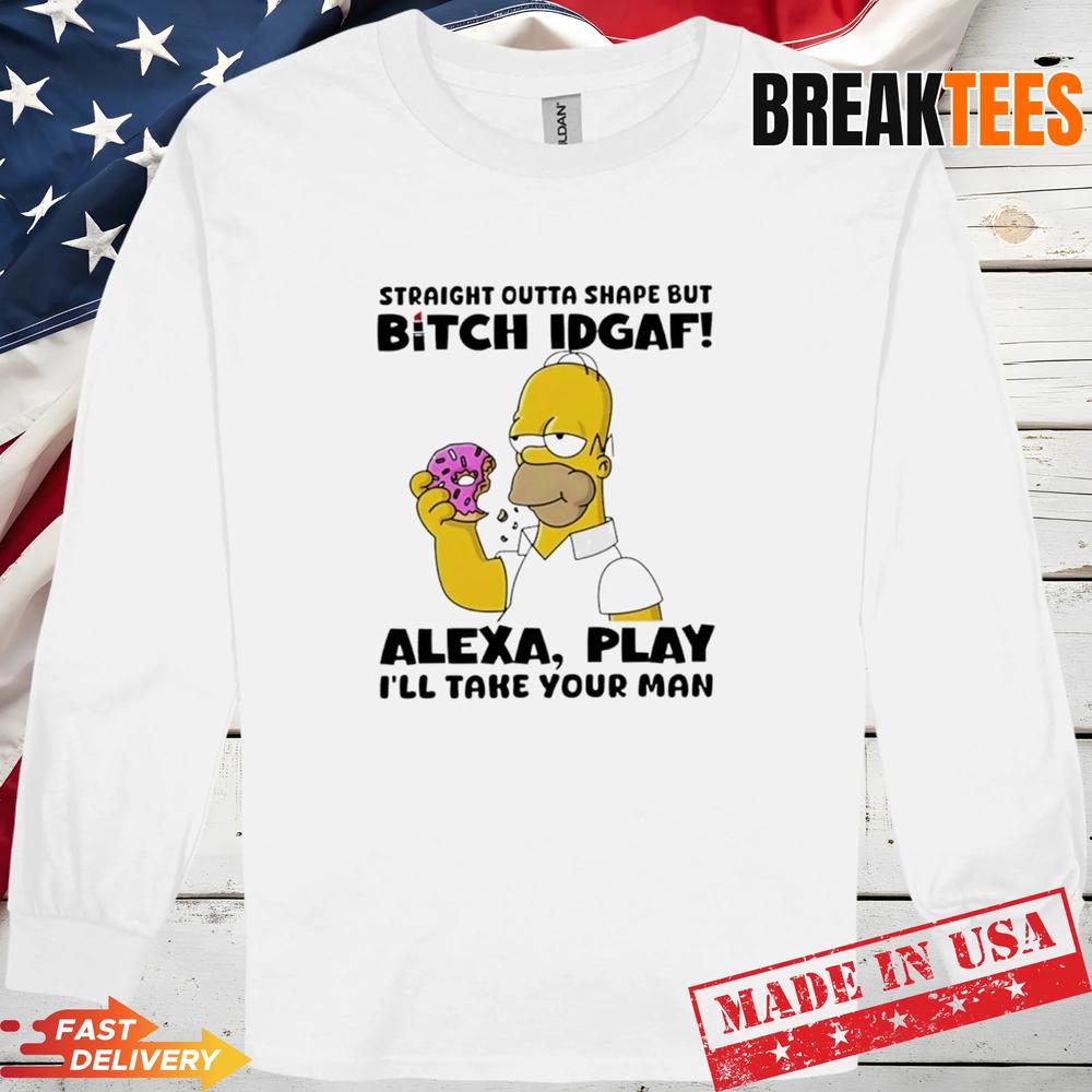 Straight Outta Shape But Bitch IDGAF Alexa Play I’ll Take Your Man Shirt
