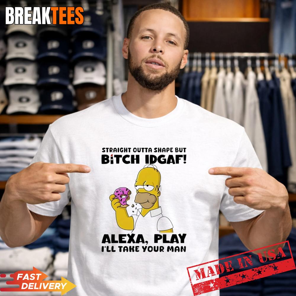 Straight Outta Shape But Bitch IDGAF Alexa Play I’ll Take Your Man Shirt