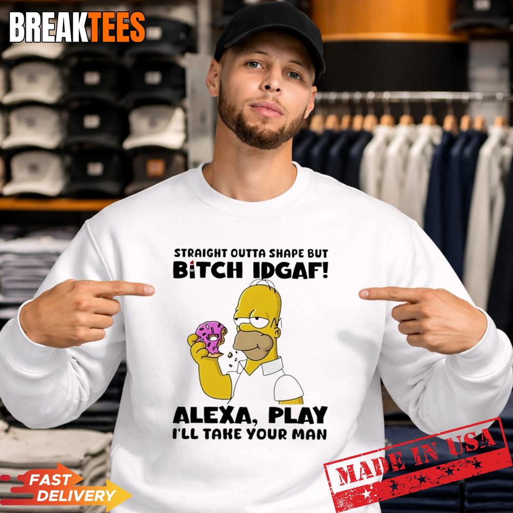 Straight Outta Shape But Bitch IDGAF Alexa Play I’ll Take Your Man Shirt