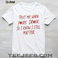 Text Me When You’re Drunk So I Know I Still Matter shirt