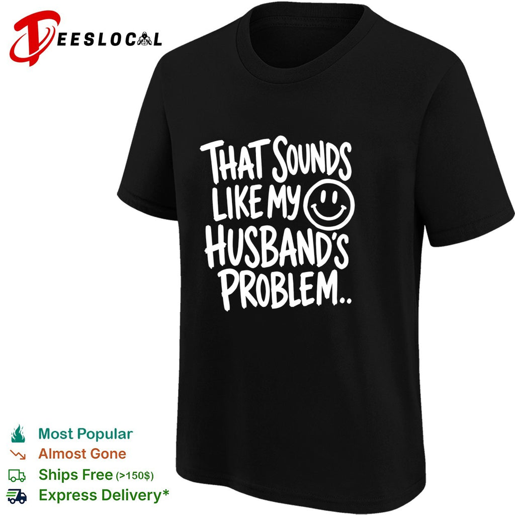 That sounds like my smile husband’s problem humor shirt