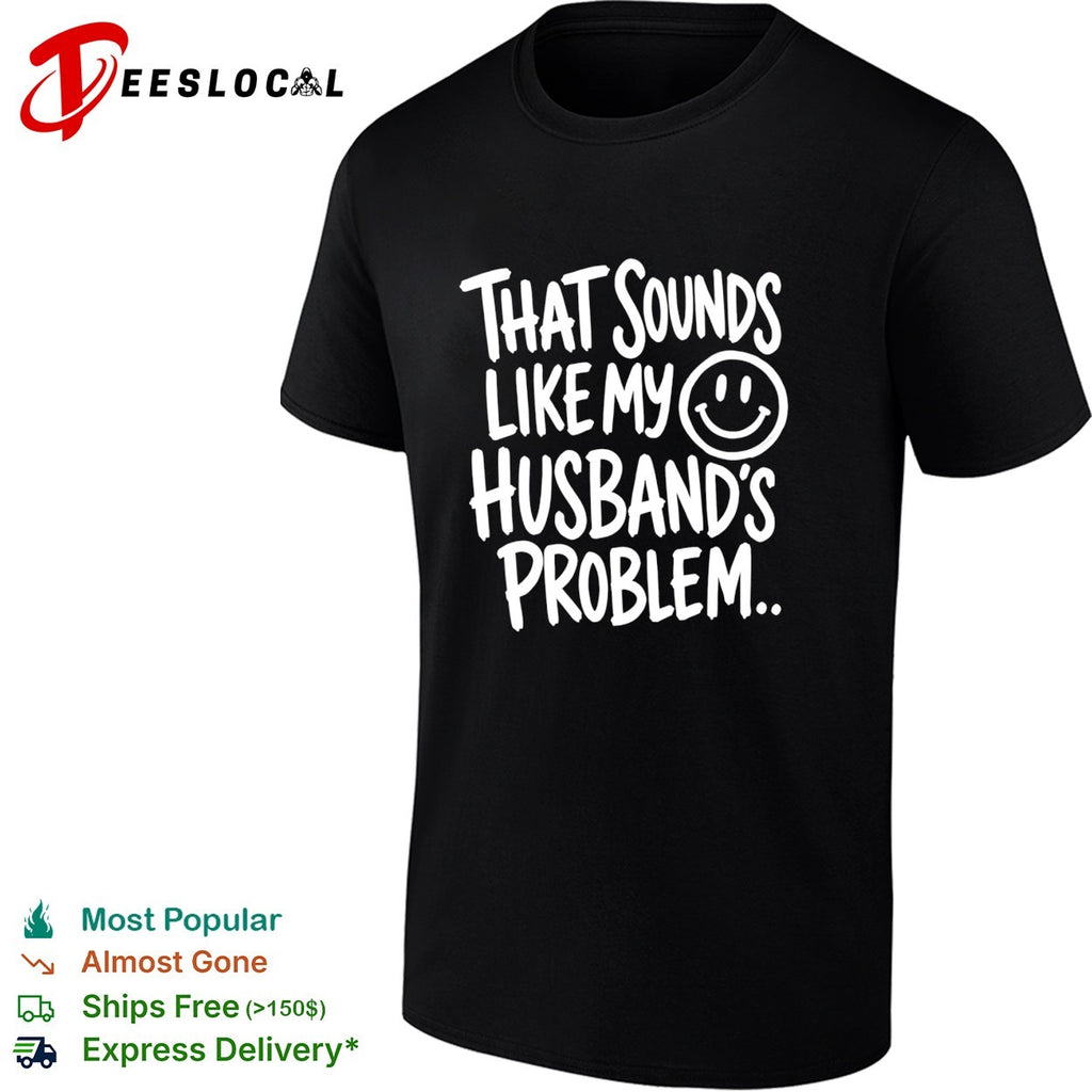 That sounds like my smile husband’s problem humor shirt