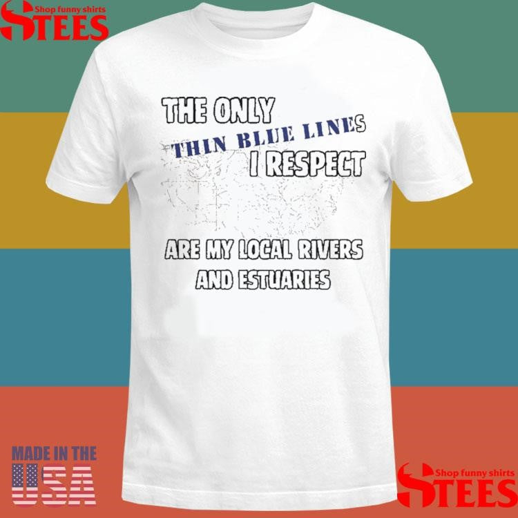 The Only Thin Lines I Respect Are My Local Rivers And Estuaries T-shirt