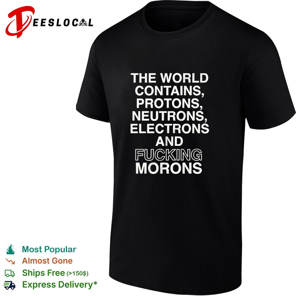 The world contains protons neutrons electrons and fucking morons sarcastic shirt