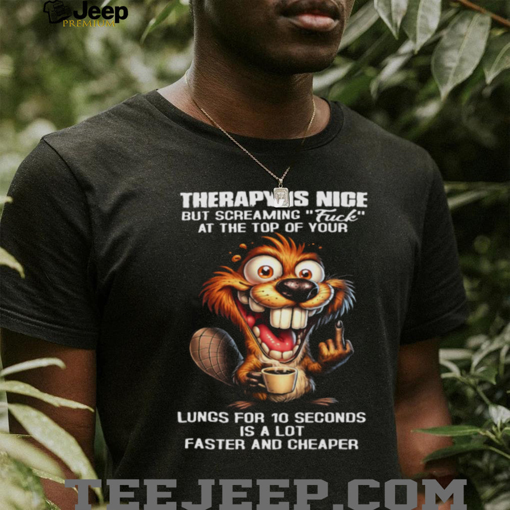 Therapy Is Nice Screaming Faster And Cheaper Funny Beaver T Shirt