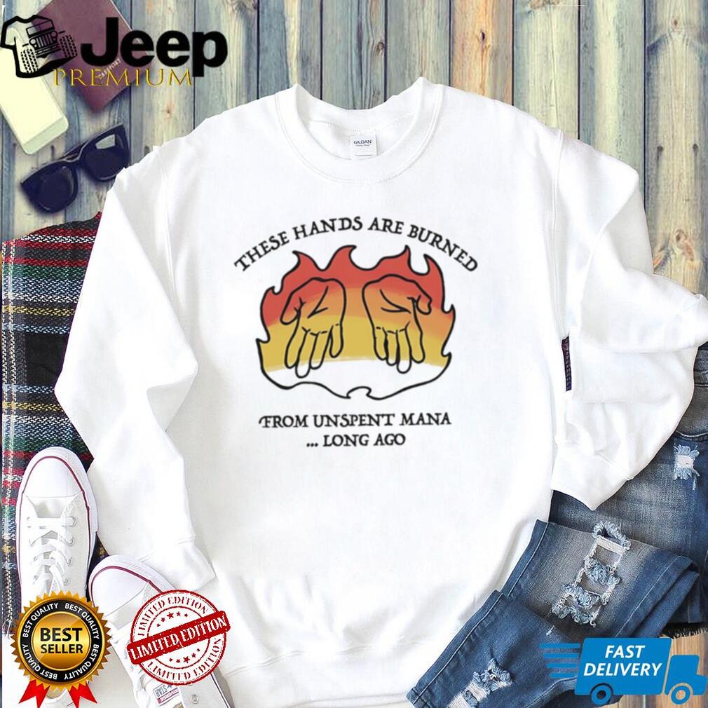 These hands are burne from unspent mana long ago shirt