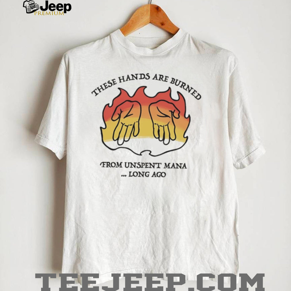 These hands are burne from unspent mana long ago shirt