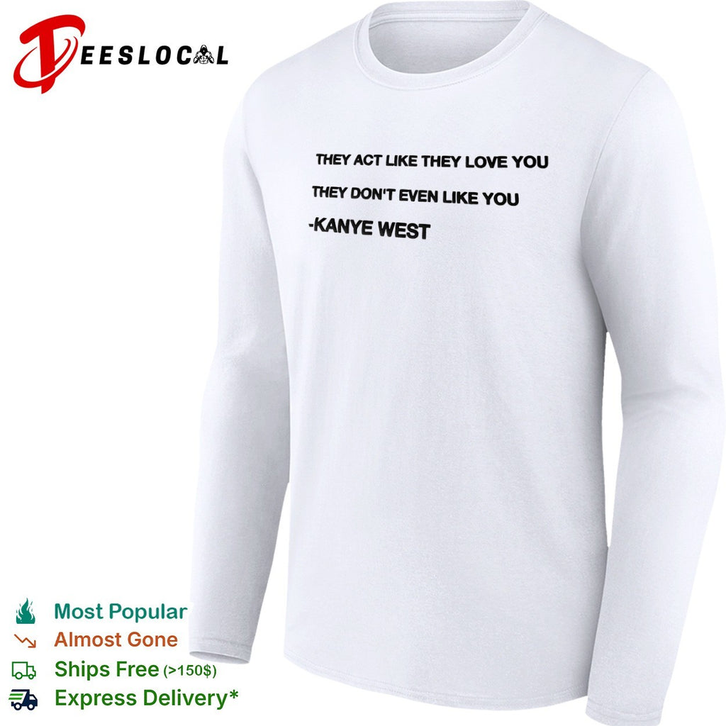 They act like they love you they don’t even like you Kanye West shirt