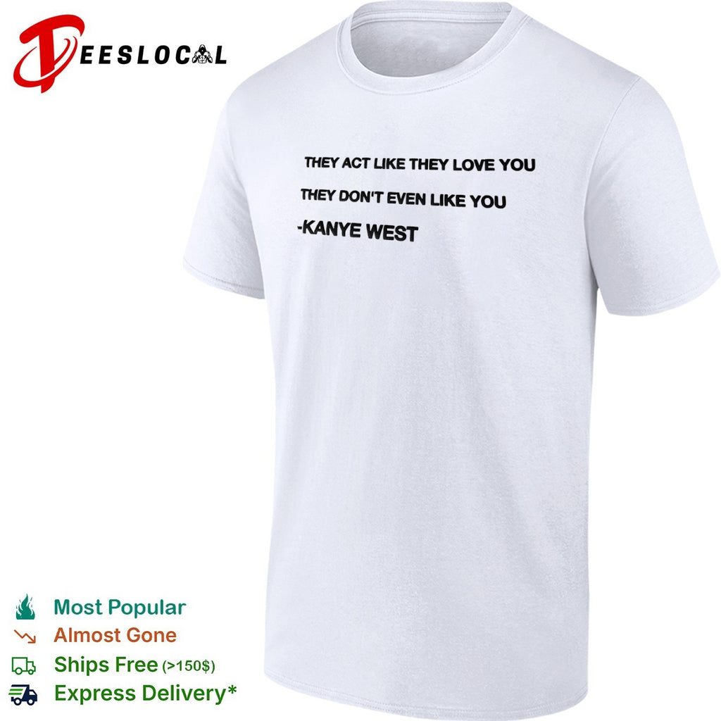 They act like they love you they don’t even like you Kanye West shirt