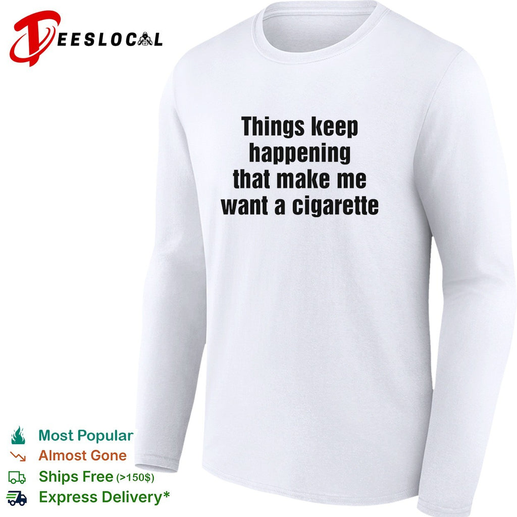 Things keep happening that make me want a cigarette typography shirt