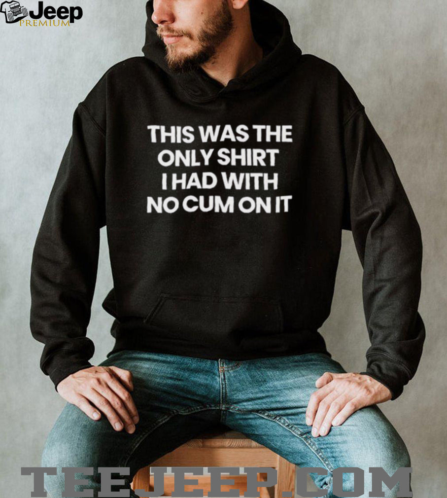 This was the only shirt I had with no cum on it shirt