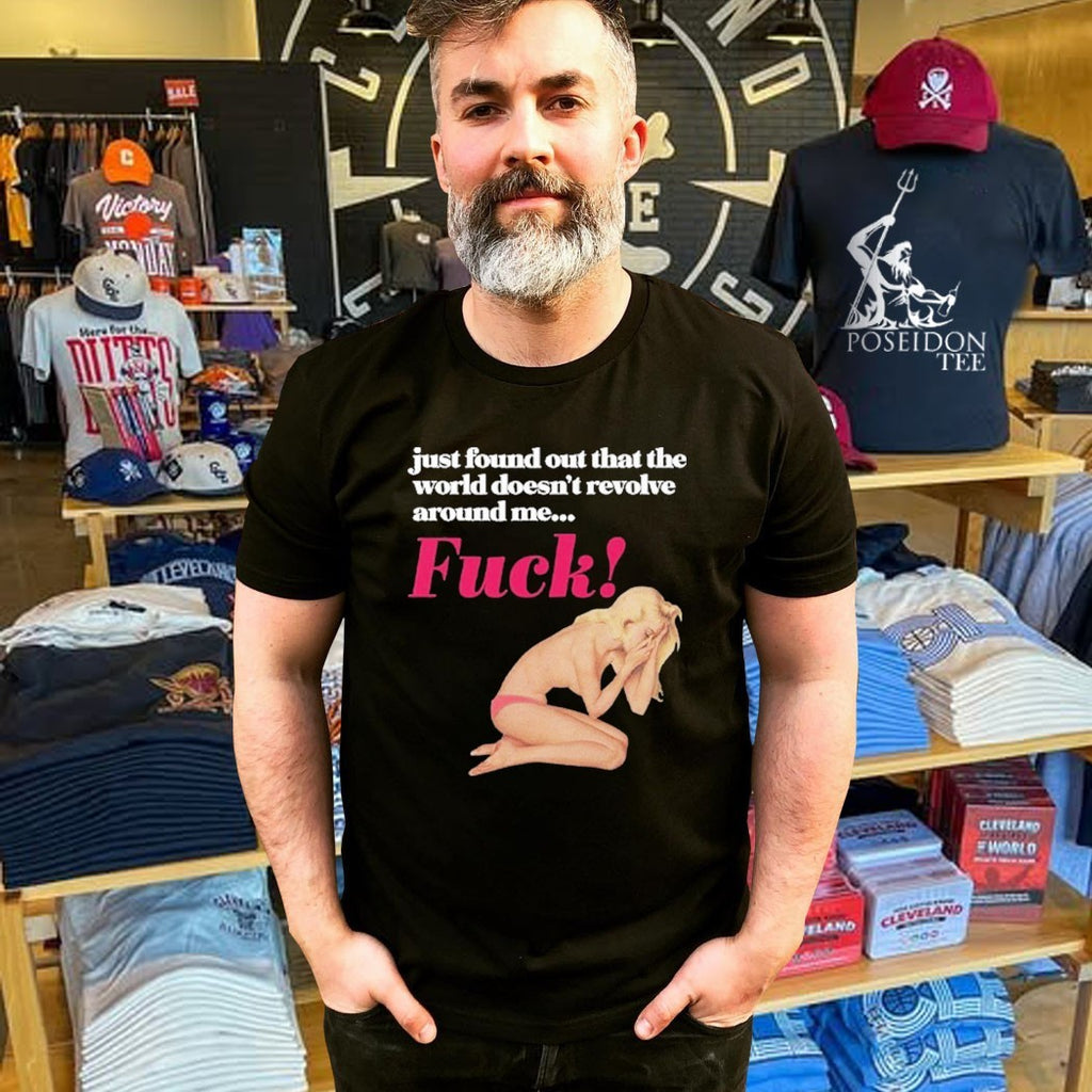 Just Found Out That The World Doesn’t Revolve Around Me Fuck T-shirt