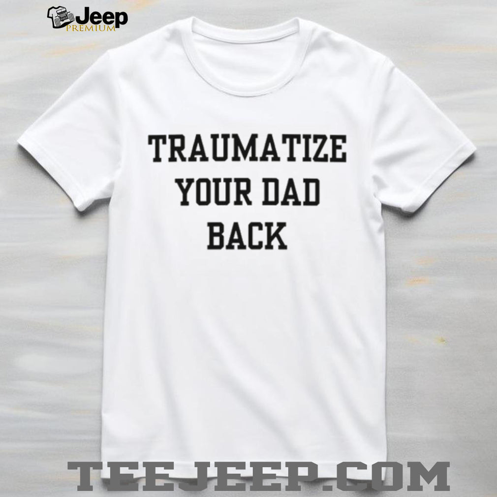 Traumatize Your Dad Back funny quote sarcastic shirt