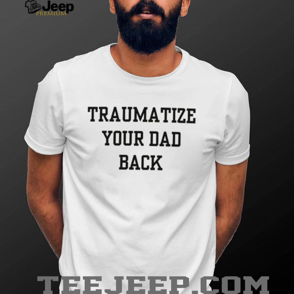 Traumatize Your Dad Back funny quote sarcastic shirt
