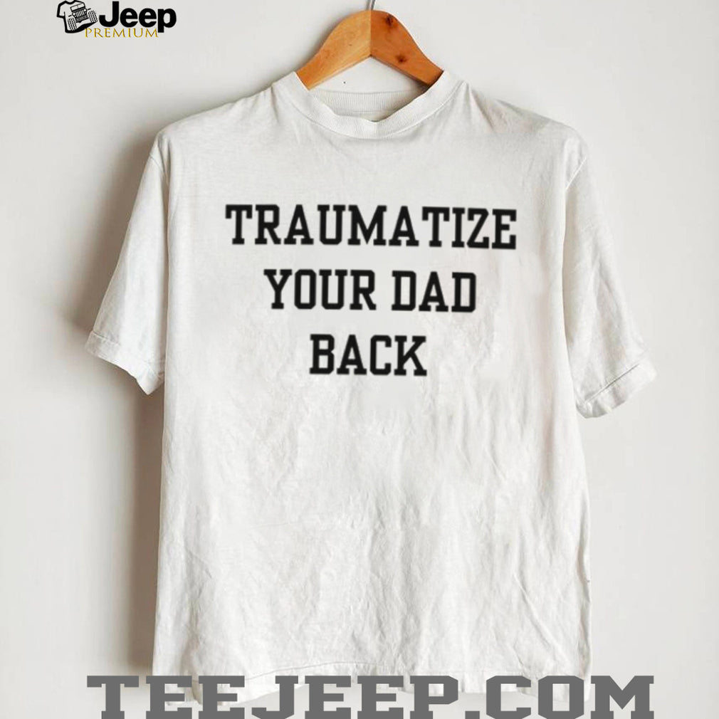 Traumatize Your Dad Back funny quote sarcastic shirt