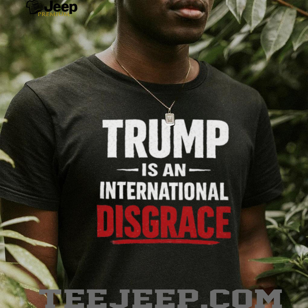 Trump Is An International Disgrace Political Protest T Shirt