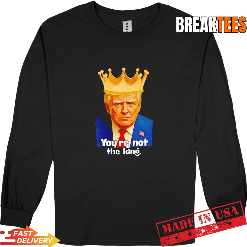 Trump You’re Not The King Shirt