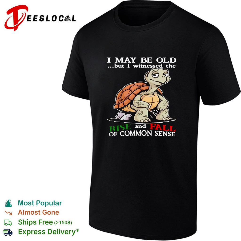 Turtle I May Be Old But I Witnessed The Rise And Fall Of Common Sense shirt