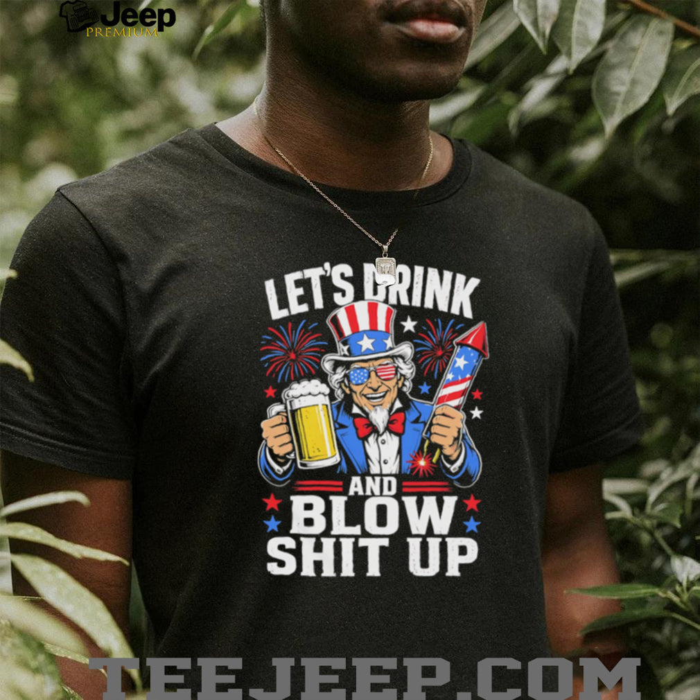 Uncle Sam Let’s Drink And Blow Shit Up 4th of July Patriotic Party T Shirt
