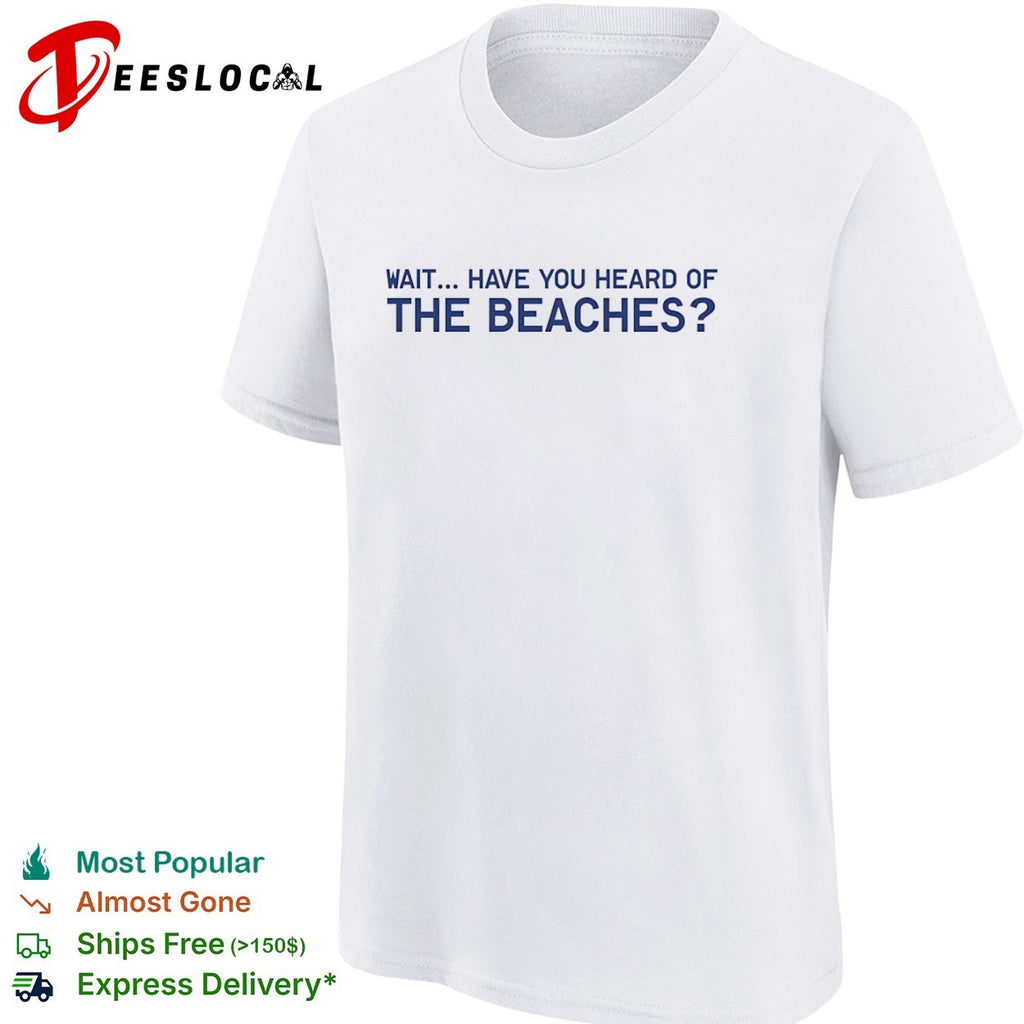 Wait have you heard of the beaches shirt