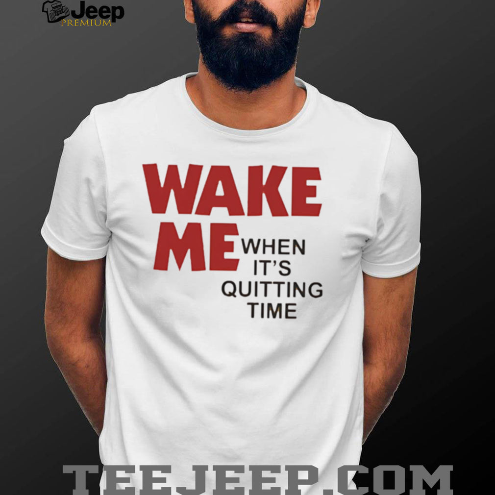 Wake Me when it’s quitting time shirt