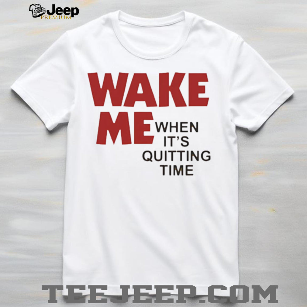 Wake Me when it’s quitting time shirt