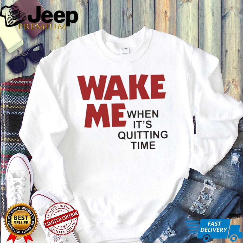 Wake Me when it’s quitting time shirt